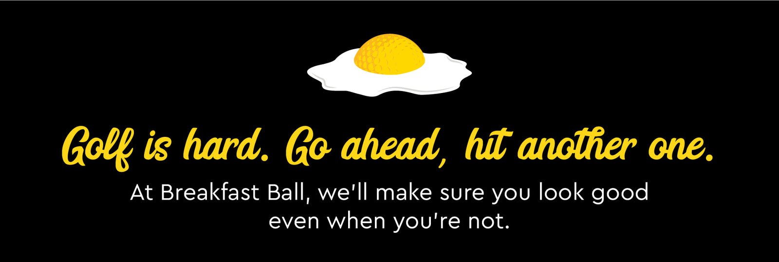 Golf is hard. Go ahead, hit another one. At Breakfast Ball, we'll make sure you look good even when you're not.